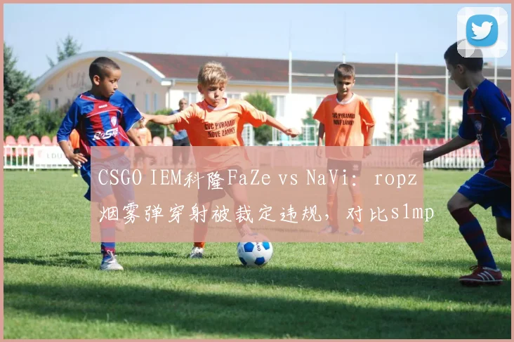 CSGO IEM科隆FaZe vs NaVi：ropz烟雾弹穿射被裁定违规，对比s1mple同位置穿射未处罚争议