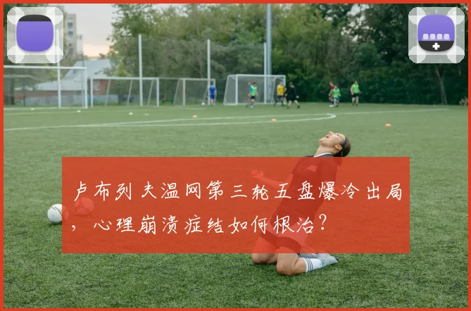卢布列夫温网第三轮五盘爆冷出局，心理崩溃症结如何根治？