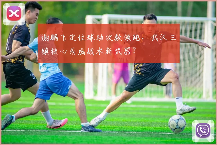 谢鹏飞定位球助攻数领跑，武汉三镇核心或成战术新武器？