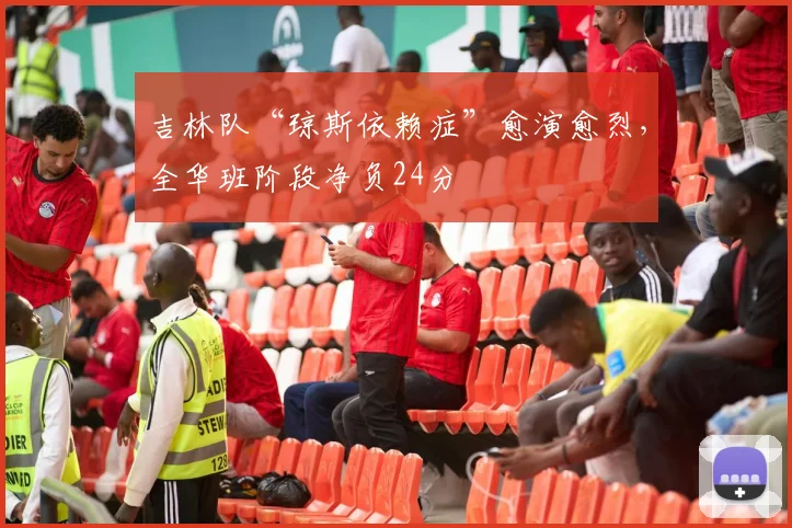 吉林队“琼斯依赖症”愈演愈烈,全华班阶段净负24分